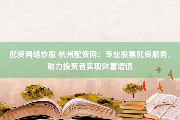 配资网络炒股 杭州配资网：专业股票配资服务，助力投资者实现财富增值