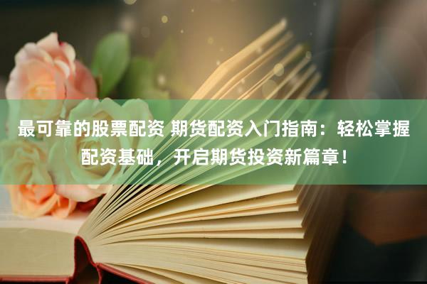 最可靠的股票配资 期货配资入门指南：轻松掌握配资基础，开启期货投资新篇章！