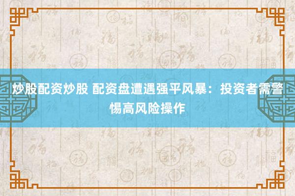 炒股配资炒股 配资盘遭遇强平风暴：投资者需警惕高风险操作