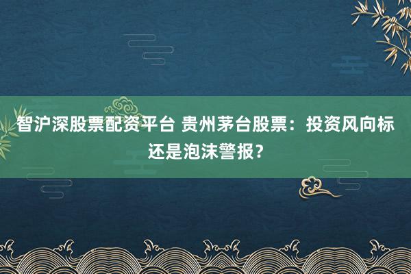 智沪深股票配资平台 贵州茅台股票：投资风向标还是泡沫警报？