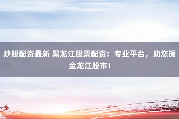 炒股配资最新 黑龙江股票配资：专业平台，助您掘金龙江股市！