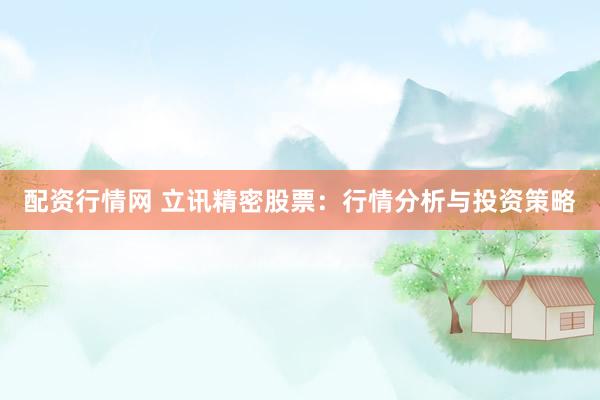 配资行情网 立讯精密股票：行情分析与投资策略