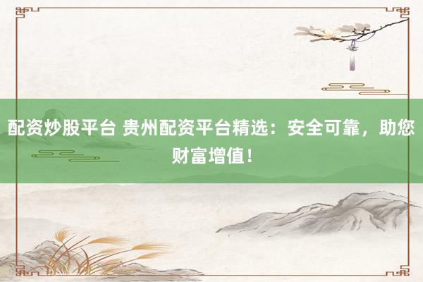 配资炒股平台 贵州配资平台精选：安全可靠，助您财富增值！