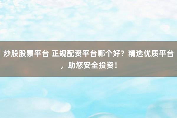 炒股股票平台 正规配资平台哪个好？精选优质平台，助您安全投资！