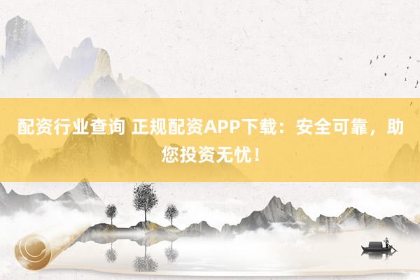 配资行业查询 正规配资APP下载：安全可靠，助您投资无忧！