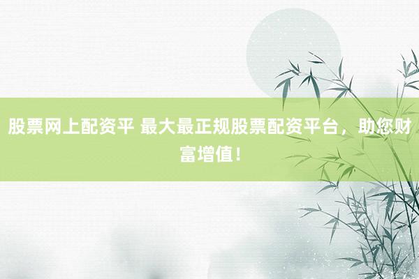股票网上配资平 最大最正规股票配资平台，助您财富增值！