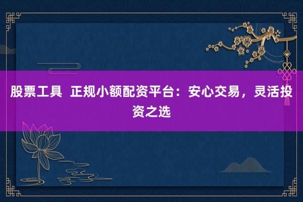 股票工具  正规小额配资平台：安心交易，灵活投资之选