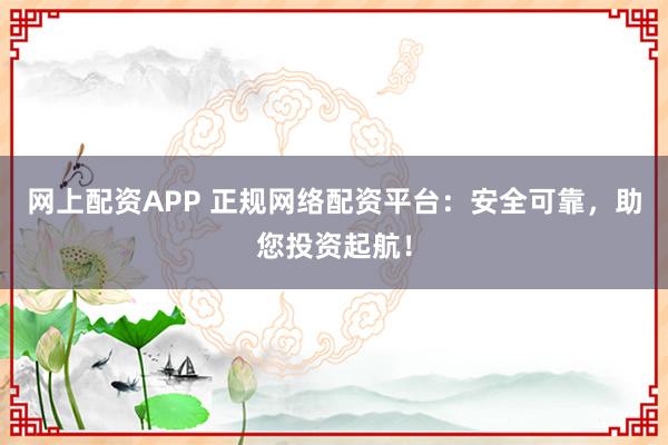 网上配资APP 正规网络配资平台：安全可靠，助您投资起航！