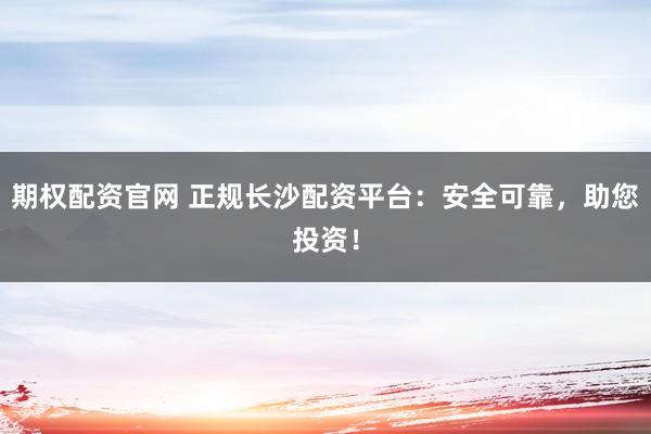 期权配资官网 正规长沙配资平台：安全可靠，助您投资！