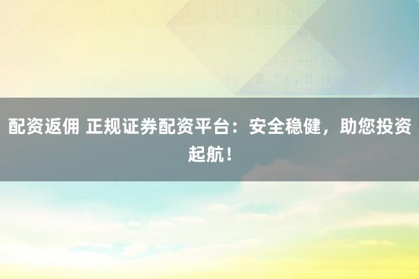 配资返佣 正规证券配资平台：安全稳健，助您投资起航！