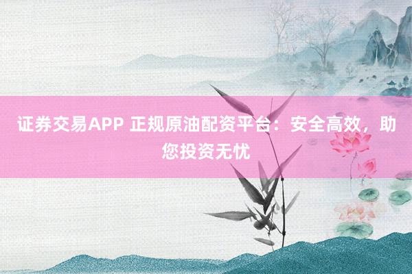 证券交易APP 正规原油配资平台：安全高效，助您投资无忧