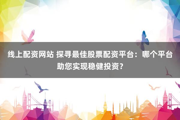 线上配资网站 探寻最佳股票配资平台：哪个平台助您实现稳健投资？