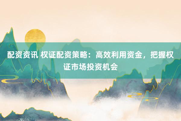 配资资讯 权证配资策略：高效利用资金，把握权证市场投资机会