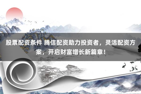 股票配资条件 腾信配资助力投资者，灵活配资方案，开启财富增长新篇章！