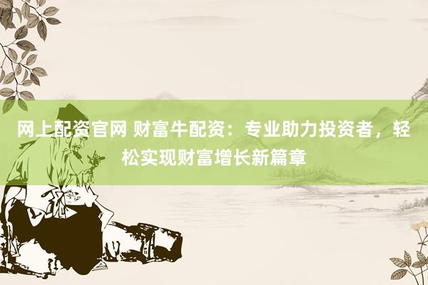 网上配资官网 财富牛配资：专业助力投资者，轻松实现财富增长新篇章