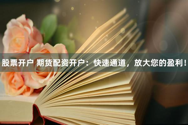股票开户 期货配资开户：快速通道，放大您的盈利！