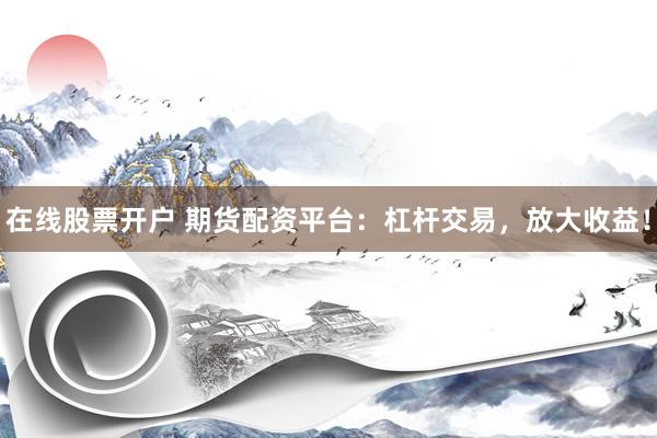 在线股票开户 期货配资平台：杠杆交易，放大收益！