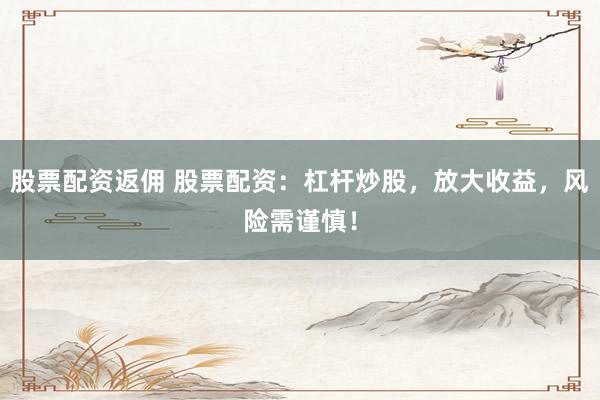 股票配资返佣 股票配资：杠杆炒股，放大收益，风险需谨慎！
