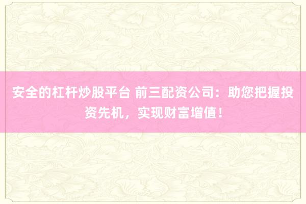 安全的杠杆炒股平台 前三配资公司：助您把握投资先机，实现财富增值！
