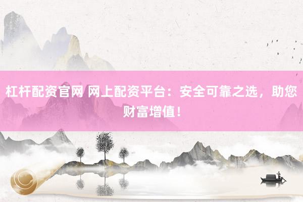杠杆配资官网 网上配资平台：安全可靠之选，助您财富增值！