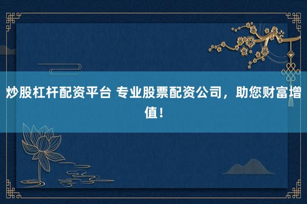炒股杠杆配资平台 专业股票配资公司，助您财富增值！