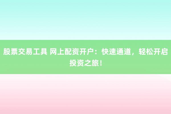 股票交易工具 网上配资开户：快速通道，轻松开启投资之旅！