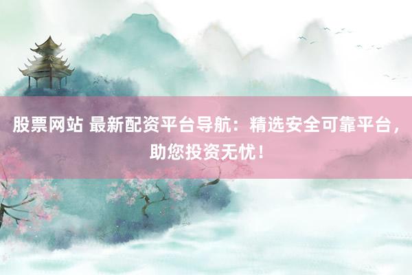 股票网站 最新配资平台导航：精选安全可靠平台，助您投资无忧！