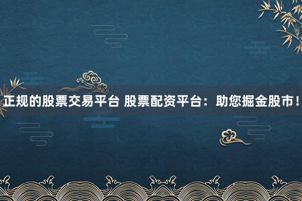 正规的股票交易平台 股票配资平台：助您掘金股市！