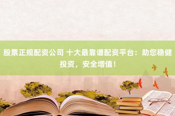 股票正规配资公司 十大最靠谱配资平台：助您稳健投资，安全增值！