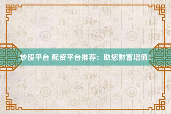 炒股平台 配资平台推荐：助您财富增值！