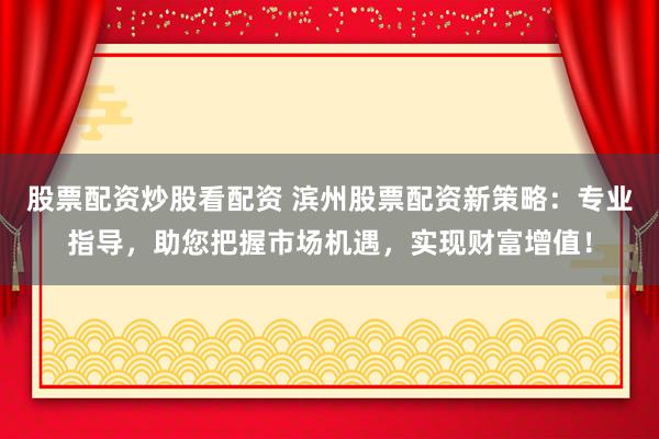 股票配资炒股看配资 滨州股票配资新策略：专业指导，助您把握市场机遇，实现财富增值！