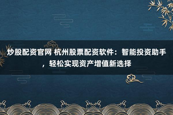 炒股配资官网 杭州股票配资软件：智能投资助手，轻松实现资产增值新选择