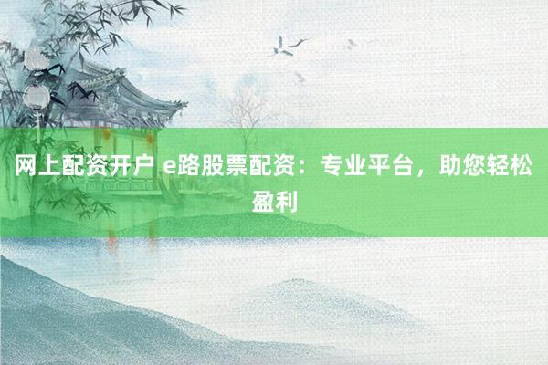 网上配资开户 e路股票配资：专业平台，助您轻松盈利