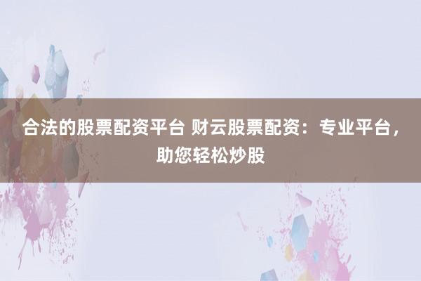 合法的股票配资平台 财云股票配资：专业平台，助您轻松炒股