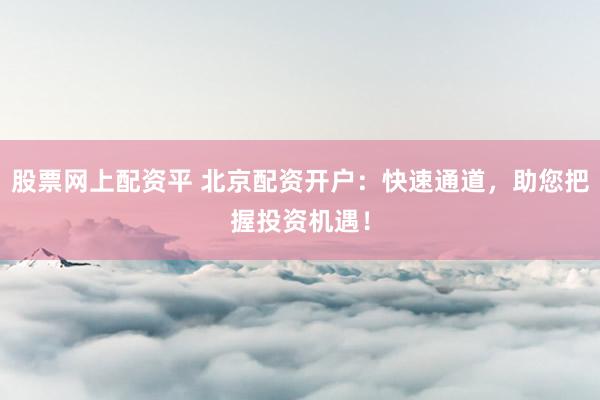 股票网上配资平 北京配资开户：快速通道，助您把握投资机遇！