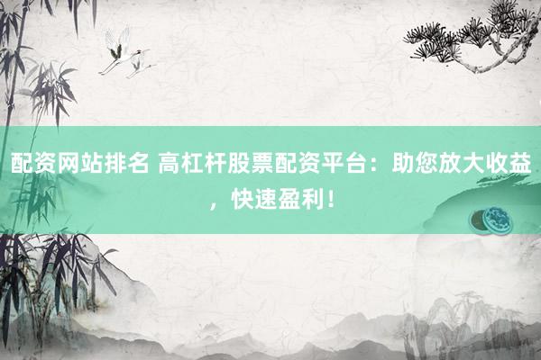 配资网站排名 高杠杆股票配资平台：助您放大收益，快速盈利！