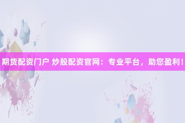期货配资门户 炒股配资官网：专业平台，助您盈利！