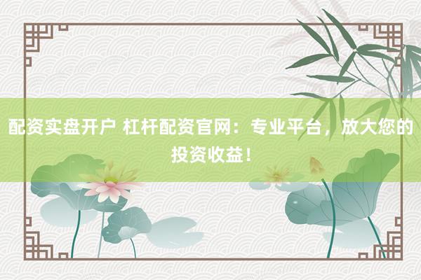 配资实盘开户 杠杆配资官网：专业平台，放大您的投资收益！