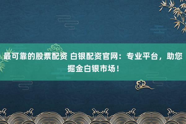 最可靠的股票配资 白银配资官网：专业平台，助您掘金白银市场！