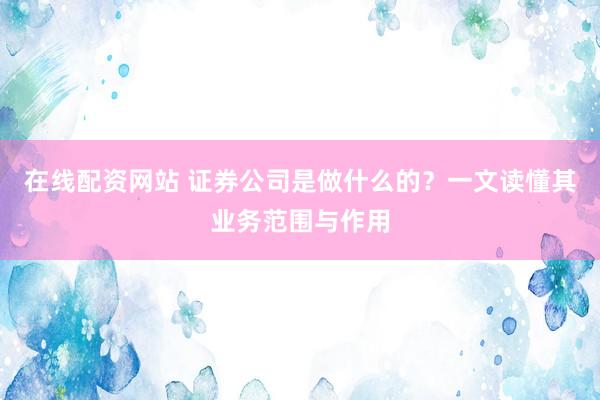 在线配资网站 证券公司是做什么的？一文读懂其业务范围与作用