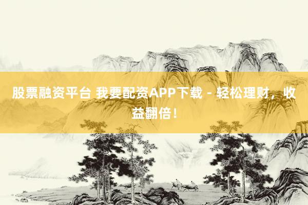 股票融资平台 我要配资APP下载 - 轻松理财，收益翻倍！