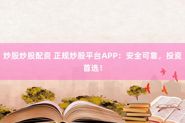 炒股炒股配资 正规炒股平台APP：安全可靠，投资首选！