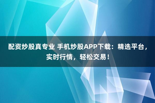配资炒股真专业 手机炒股APP下载：精选平台，实时行情，轻松交易！