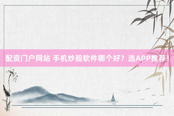 配资门户网站 手机炒股软件哪个好？选APP推荐！