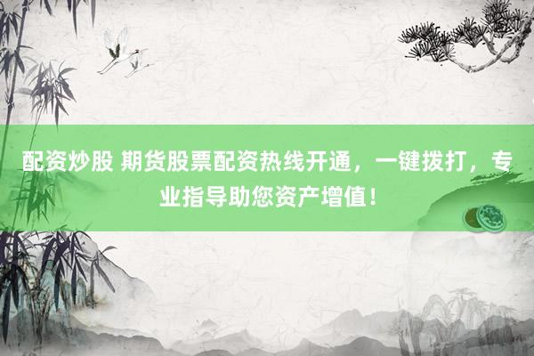 配资炒股 期货股票配资热线开通，一键拨打，专业指导助您资产增值！