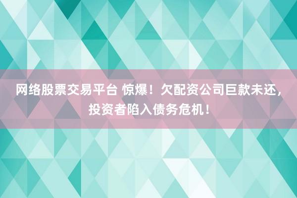 网络股票交易平台 惊爆！欠配资公司巨款未还，投资者陷入债务危机！