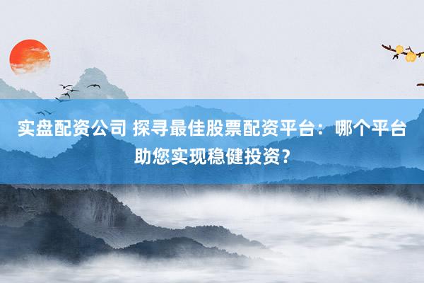 实盘配资公司 探寻最佳股票配资平台：哪个平台助您实现稳健投资？