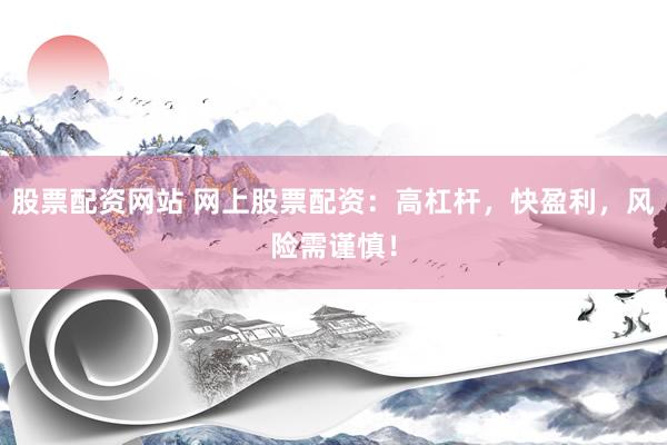 股票配资网站 网上股票配资：高杠杆，快盈利，风险需谨慎！