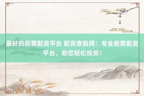 最好的股票配资平台 配资查股网：专业股票配资平台，助您轻松投资！