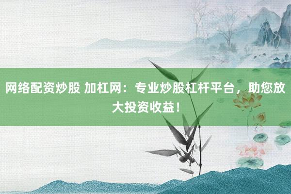 网络配资炒股 加杠网：专业炒股杠杆平台，助您放大投资收益！